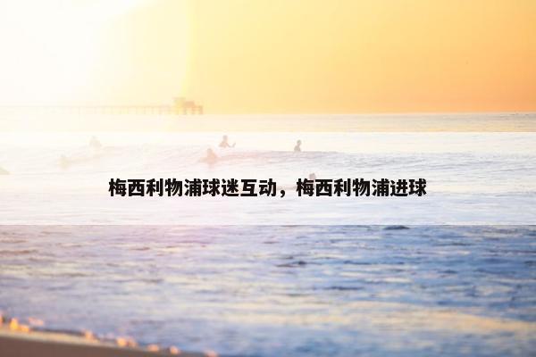 梅西利物浦球迷互动，梅西利物浦进球