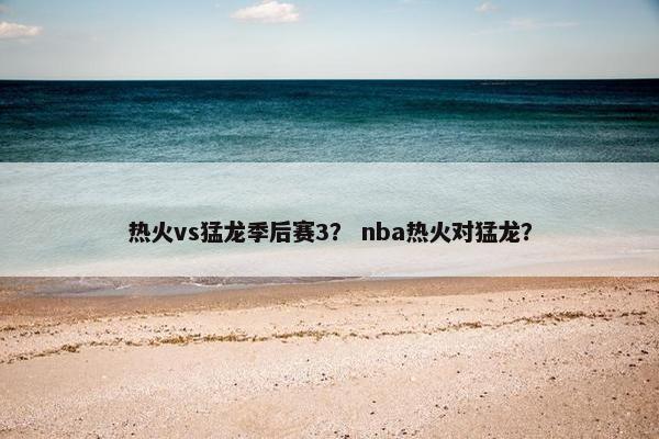 热火vs猛龙季后赛3？ nba热火对猛龙？