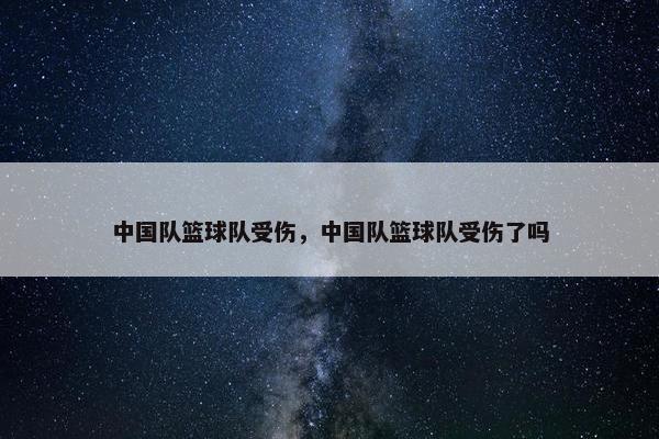 中国队篮球队受伤，中国队篮球队受伤了吗
