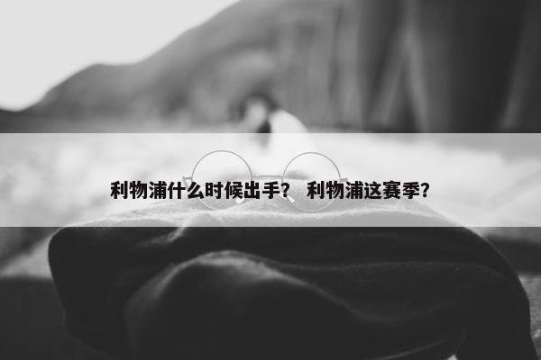利物浦什么时候出手？ 利物浦这赛季？