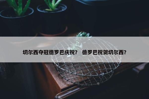 切尔西夺冠德罗巴庆祝？ 德罗巴祝贺切尔西？