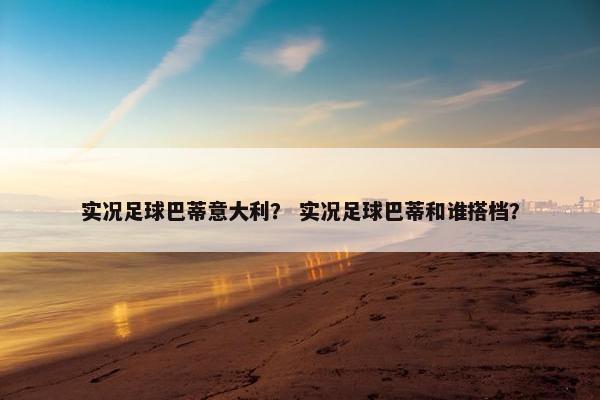 实况足球巴蒂意大利？ 实况足球巴蒂和谁搭档？