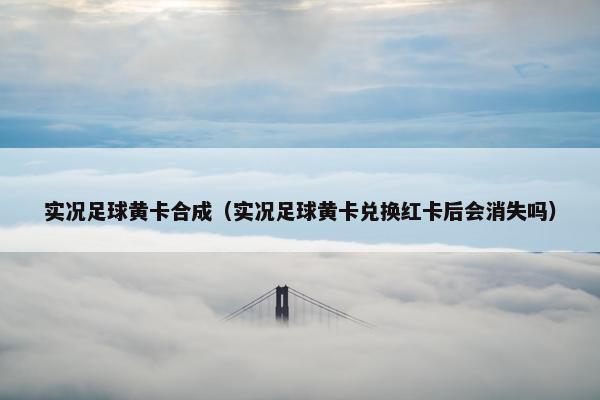 实况足球黄卡合成（实况足球黄卡兑换红卡后会消失吗）