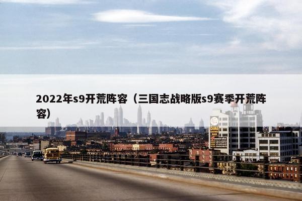 2022年s9开荒阵容（三国志战略版s9赛季开荒阵容）