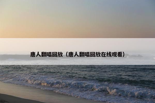 唐人翻唱回放（唐人翻唱回放在线观看）