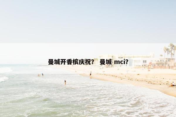 曼城开香槟庆祝？ 曼城 mci？