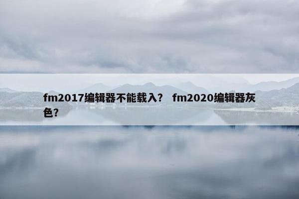 fm2017编辑器不能载入？ fm2020编辑器灰色？