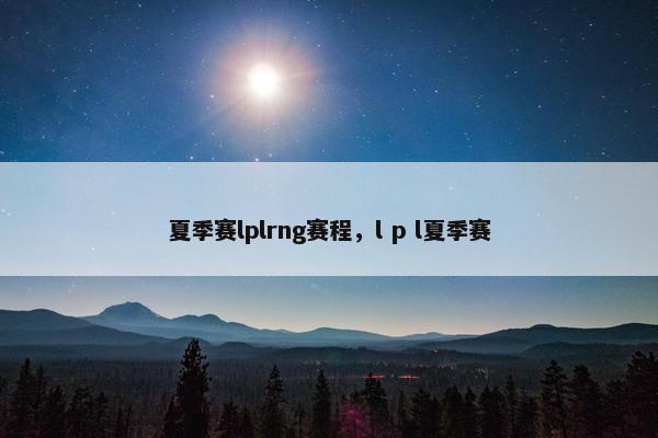 夏季赛lplrng赛程，l p l夏季赛