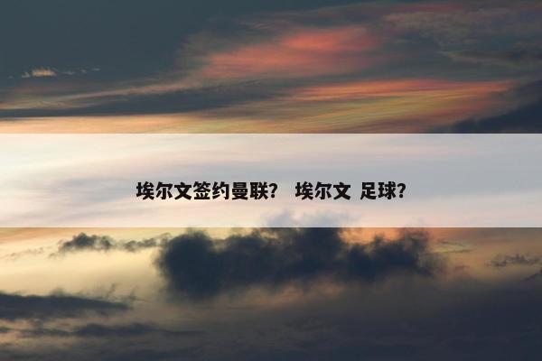 埃尔文签约曼联？ 埃尔文 足球？