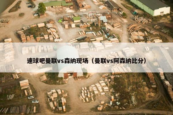 速球吧曼联vs森纳现场(曼联vs阿森纳比分) 速球吧曼联vs森纳现场(曼联vs阿森纳比分)