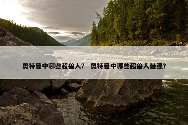 奥特曼中哪些超兽人？ 奥特曼中哪些超兽人最强？