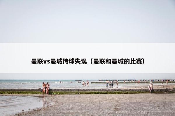 曼联vs曼城传球失误（曼联和曼城的比赛）