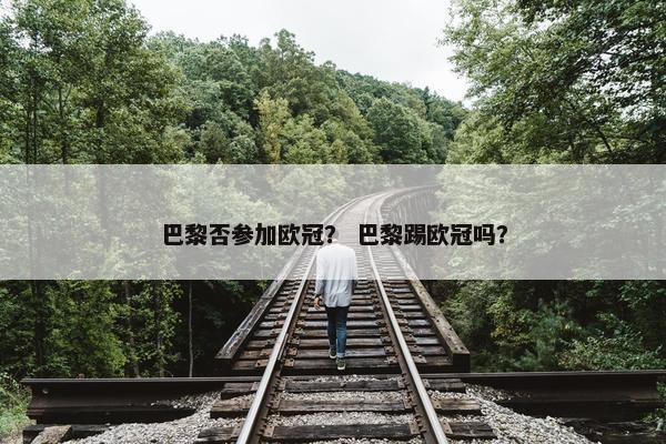 巴黎否参加欧冠？ 巴黎踢欧冠吗？