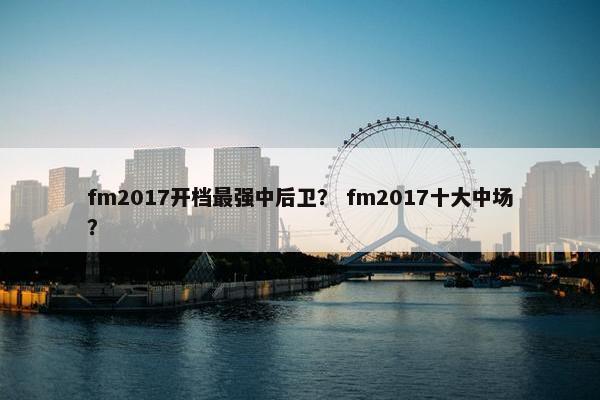 fm2017开档最强中后卫？ fm2017十大中场？