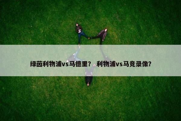 绿茵利物浦vs马德里？ 利物浦vs马竞录像？