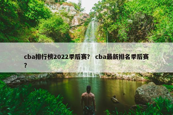 cba排行榜2022季后赛？ cba最新排名季后赛？