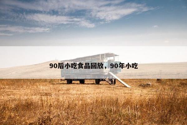 90后小吃食品回放，90年小吃