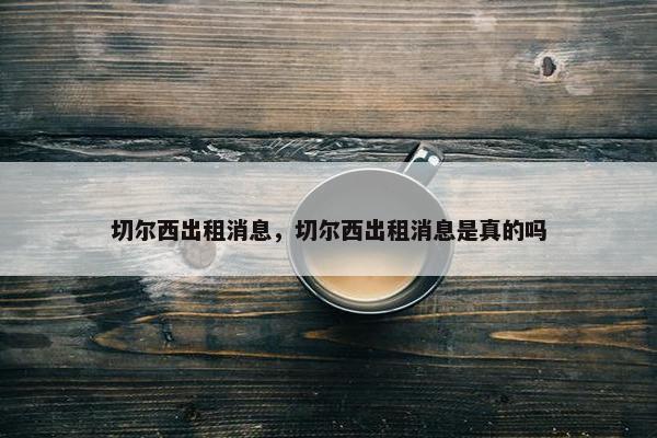 切尔西出租消息，切尔西出租消息是真的吗