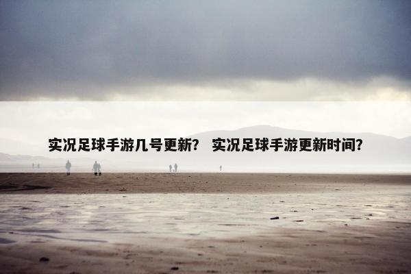 实况足球手游几号更新？ 实况足球手游更新时间？