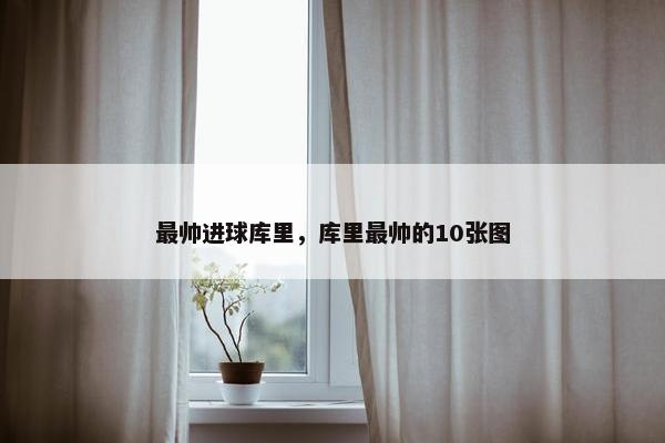 最帅进球库里,库里最帅的10张图 最帅进球库里,库里最帅的10张图