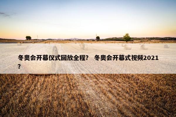 冬奥会开幕仪式回放全程？ 冬奥会开幕式视频2021？