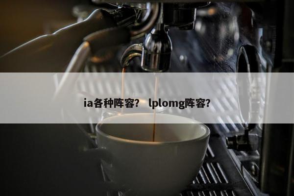 ia各种阵容？ lplomg阵容？