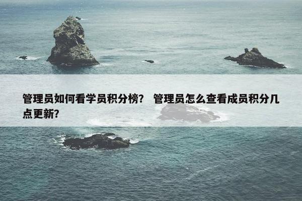 管理员如何看学员积分榜？ 管理员怎么查看成员积分几点更新？