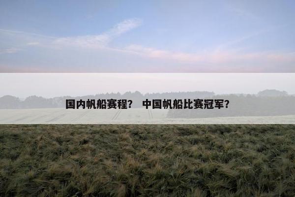 国内帆船赛程? 中国帆船比赛冠军? 国内帆船赛程? 中国帆船比赛冠军?