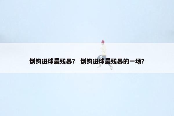 倒钩进球最残暴? 倒钩进球最残暴的一场? 倒钩进球最残暴? 倒钩进球最残暴的一场?