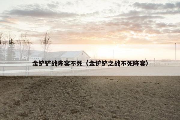 金铲铲战阵容不死（金铲铲之战不死阵容）