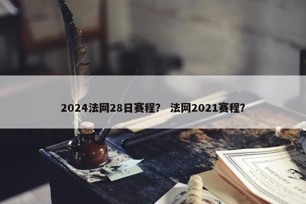 2024法网28日赛程？ 法网2021赛程？