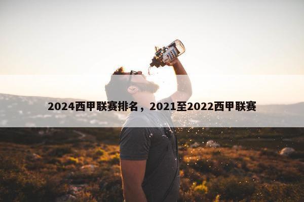 2024西甲联赛排名，2021至2022西甲联赛