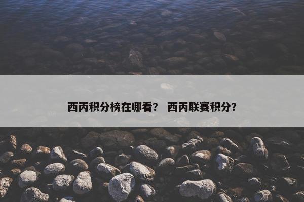 西丙积分榜在哪看? 西丙联赛积分? 西丙积分榜在哪看? 西丙联赛积分?