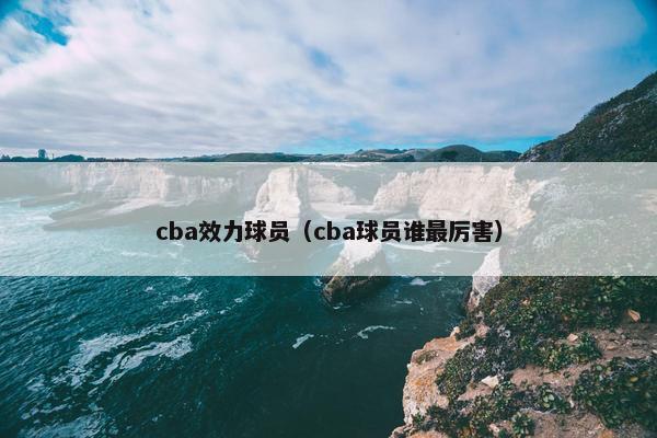 cba效力球员（cba球员谁最厉害）