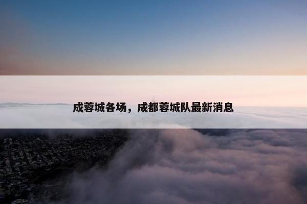 成蓉城各场，成都蓉城队最新消息