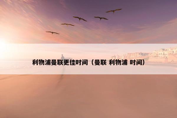 利物浦曼联更佳时间（曼联 利物浦 时间）