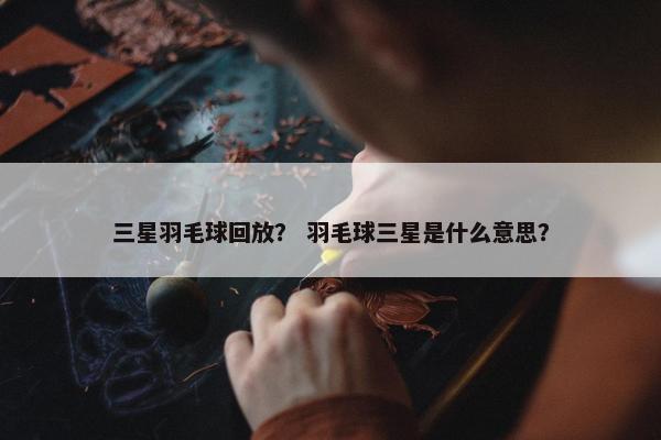 三星羽毛球回放？ 羽毛球三星是什么意思？