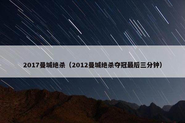 2017曼城绝杀（2012曼城绝杀夺冠最后三分钟）