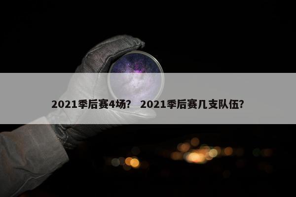 2021季后赛4场？ 2021季后赛几支队伍？
