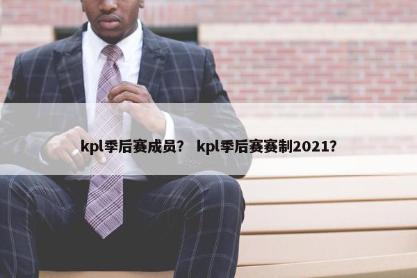 kpl季后赛成员？ kpl季后赛赛制2021？