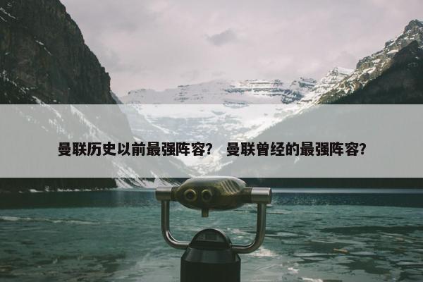 曼联历史以前最强阵容？ 曼联曾经的最强阵容？