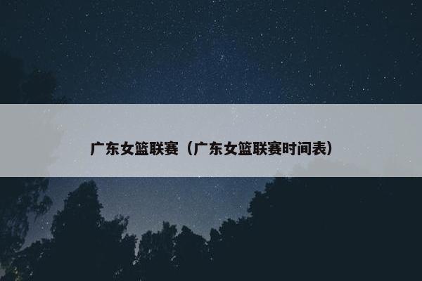 广东女篮联赛（广东女篮联赛时间表）