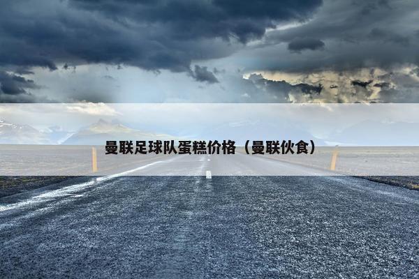 曼联足球队蛋糕价格（曼联伙食）