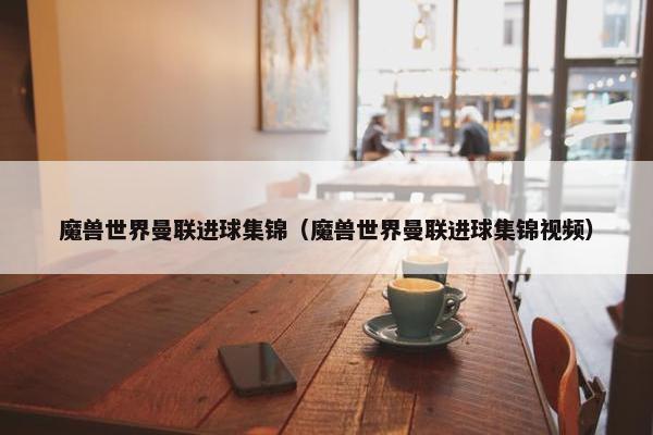 魔兽世界曼联进球集锦（魔兽世界曼联进球集锦视频）