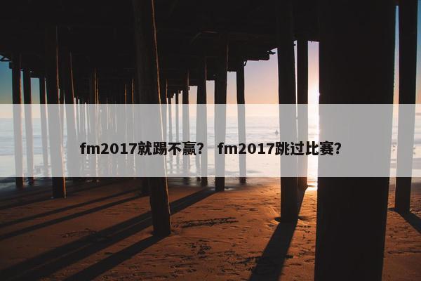 fm2017就踢不赢？ fm2017跳过比赛？