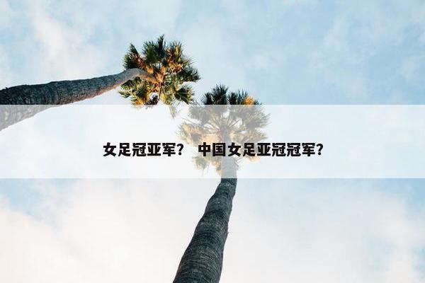 女足冠亚军？ 中国女足亚冠冠军？