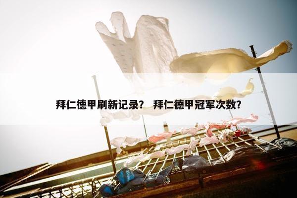 拜仁德甲刷新记录？ 拜仁德甲冠军次数？