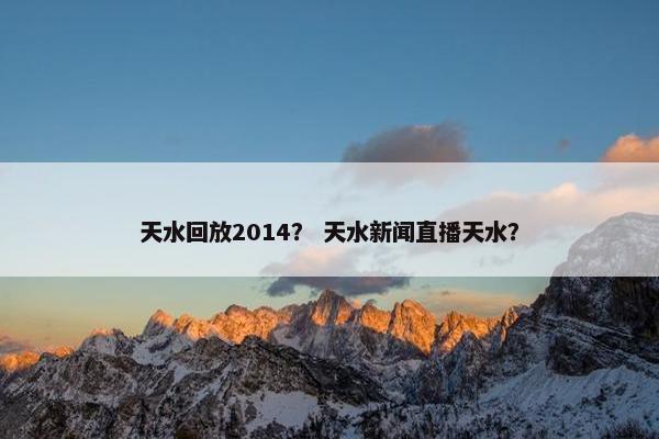 天水回放2014？ 天水新闻直播天水？