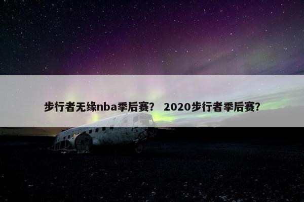 步行者无缘nba季后赛？ 2020步行者季后赛？
