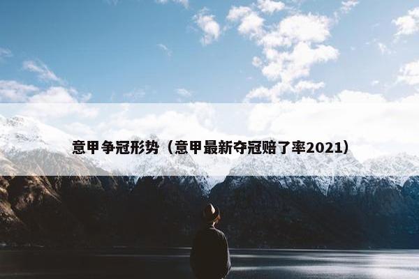 意甲争冠形势（意甲最新夺冠赔了率2021）